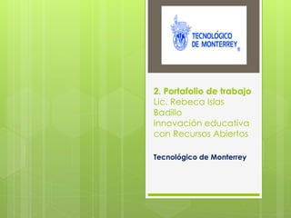 2. Portafolio de trabajo Lic. Rebeca Islas Badillo Innovación educativa con Recursos Abiertos 
Tecnológico de Monterrey  