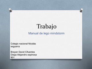 Trabajo 
Manual de lego mindstorm 
Colegio nacional Nicolás 
esguerra 
Brayan David Cifuentes 
Diego Alejandro espinosa 
801 
 