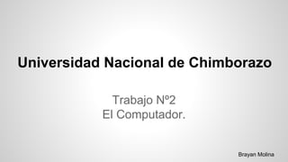 Universidad Nacional de Chimborazo
Trabajo Nº2
El Computador.
Brayan Molina
 