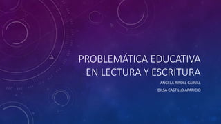 PROBLEMÁTICA EDUCATIVA
EN LECTURA Y ESCRITURA
ANGELA RIPOLL CARVAL
DILSA CASTILLO APARICIO
 