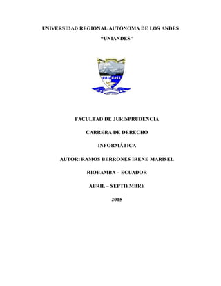 UNIVERSIDAD REGIONAL AUTÓNOMA DE LOS ANDES
“UNIANDES”
FACULTAD DE JURISPRUDENCIA
CARRERA DE DERECHO
INFORMÁTICA
AUTOR: RAMOS BERRONES IRENE MARISEL
RIOBAMBA – ECUADOR
ABRIL – SEPTIEMBRE
2015
 