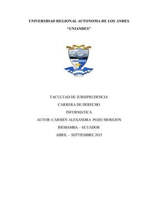 UNIVERSIDAD REGIONAL AUTONOMA DE LOS ANDES
“UNIANDES”
FACULTAD DE JURISPRUDENCIA
CARRERA DE DERECHO
INFORMATICA
AUTOR: CARMEN ALEXANDRA POZO MOREJON
RIOBAMBA – ECUADOR
ABRIL – SEPTIEMBRE 2015
 