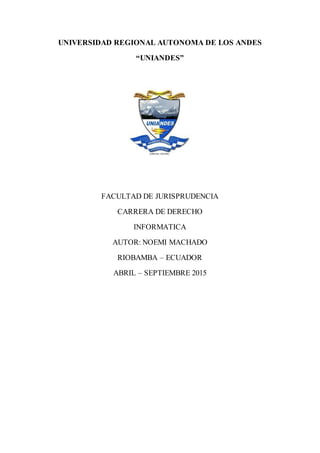 UNIVERSIDAD REGIONAL AUTONOMA DE LOS ANDES
“UNIANDES”
FACULTAD DE JURISPRUDENCIA
CARRERA DE DERECHO
INFORMATICA
AUTOR: NOEMI MACHADO
RIOBAMBA – ECUADOR
ABRIL – SEPTIEMBRE 2015
 