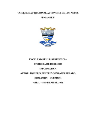 UNIVERSIDAD REGIONAL AUTONOMA DE LOS ANDES
“UNIANDES”
FACULTAD DE JURISPRUDENCIA
CARRERA DE DERECHO
INFORMATICA
AUTOR: JOSSELIN BEATRIZ GONZALEZ JURADO
RIOBAMBA – ECUADOR
ABRIL – SEPTIEMBRE 2015
 