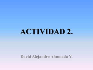 ACTIVIDAD 2.
David Alejandro Ahumada Y.
 