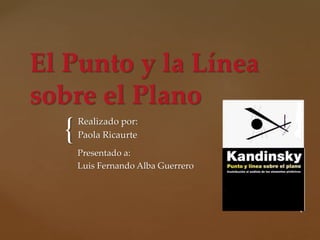 {
El Punto y la Línea
sobre el Plano
Realizado por:
Paola Ricaurte
Presentado a:
Luis Fernando Alba Guerrero
 