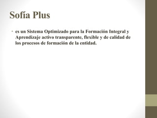Sofía Plus
• es un Sistema Optimizado para la Formación Integral y
Aprendizaje activo transparente, flexible y de calidad de
los procesos de formación de la entidad.
 