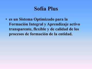 Sofía Plus
• es un Sistema Optimizado para la
Formación Integral y Aprendizaje activo
transparente, flexible y de calidad de los
procesos de formación de la entidad.
 