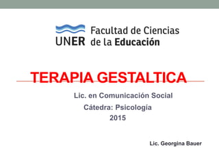 TERAPIA GESTALTICA
Lic. en Comunicación Social
Cátedra: Psicología
2015
Lic. Georgina Bauer
 