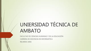 UNIERSIDAD TÉCNICA DE
AMBATO
FACULTAD DE CIENCIAS HUMANAS Y DE LA EDUCACIÓN
CARRERA DE DOCENCIA EN INFORMÁTICA
RICARDO JARA
 