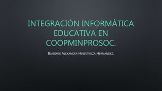 INTEGRACIÓN INFORMÁTICA
EDUCATIVA EN
COOPMINPROSOC.
BLADIMIR ALEXANDER HINESTROZA HERNÁNDEZ.
 