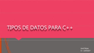 TIPOS DE DATOS PARA C++
José Rojas
CI : 2291027
 