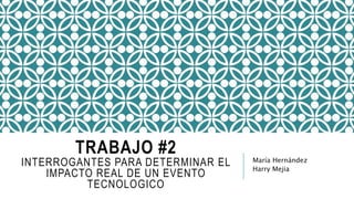 TRABAJO #2
INTERROGANTES PARA DETERMINAR EL
IMPACTO REAL DE UN EVENTO
TECNOLOGICO
María Hernández
Harry Mejia
 