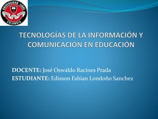 DOCENTE: José Oswaldo Racines Prada
ESTUDIANTE: Edisson Fabian Londoño Sanchez
 