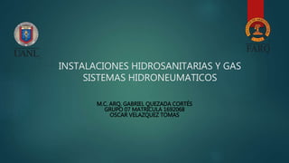 INSTALACIONES HIDROSANITARIAS Y GAS
SISTEMAS HIDRONEUMATICOS
M.C. ARQ. GABRIEL QUEZADA CORTÉS
GRUPO 07 MATRÍCULA 1692068
OSCAR VELAZQUEZ TOMAS
 