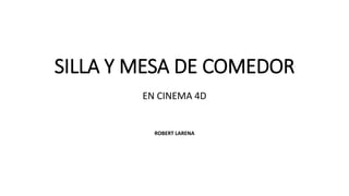 SILLA Y MESA DE COMEDOR
EN CINEMA 4D
ROBERT LARENA
 