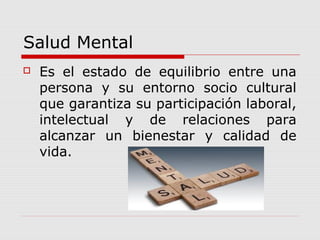 Salud Mental
 Es el estado de equilibrio entre una
persona y su entorno socio cultural
que garantiza su participación laboral,
intelectual y de relaciones para
alcanzar un bienestar y calidad de
vida.
 
