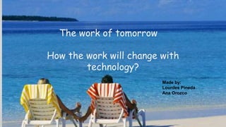 The work of tomorrow
How the work will change with
technology?
Made by:
Lourdes Pineda
Ana Orozco
 