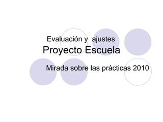 Evaluación y  ajustes  Proyecto Escuela Mirada sobre las prácticas 2010 