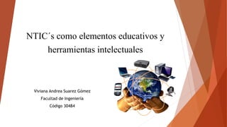 NTIC´s como elementos educativos y
herramientas intelectuales
Viviana Andrea Suarez Gómez
Facultad de Ingeniería
Código 30484
 
