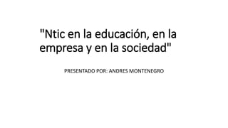 "Ntic en la educación, en la 
empresa y en la sociedad" 
PRESENTADO POR: ANDRES MONTENEGRO 
 