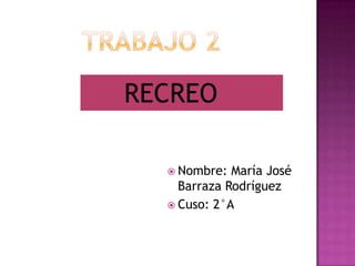  Nombre: María José
Barraza Rodríguez
 Cuso: 2°A
RECREO
 