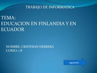 TRABAJO DE INFORMATICA

TEMA:
EDUCACION EN FINLANDIA Y EN
ECUADOR


 NOMBRE: CRISTHIAN HERRERA
 CURSO: 1 B


                              siguiente
 