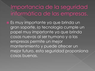    Es muy importante ya que brinda un
    gran soporte, la tecnologia cumple un
    papel muy importante ya que brinda
    cosas nuevas al ser humano y a las
    empresas permite un mejor
    mantenimiento y puede ofrecer un
    mejor futuro, esta seguridad proporsiona
    cosas buenas.
 
