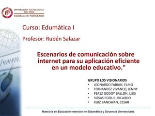 Curso: Edumática I Profesor: Rubén Salazar Escenarios de comunicación sobre internet para su aplicación eficiente en un modelo educativo." GRUPO LOS VISIONARIOS ,[object Object]