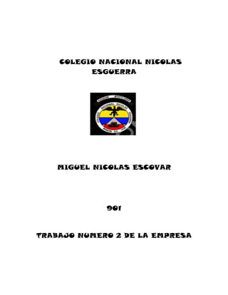 COLEGIO NACIONAL NICOLAS
ESGUERRA
MIGUEL NICOLAS ESCOVAR
901
TRABAJO NUMERO 2 DE LA EMPRESA
 