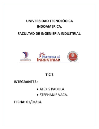 UNIVERSIDAD TECNOLÓGICA
INDOAMERICA.
FACULTAD DE INGENIERIA INDUSTRIAL.
TIC’S
INTEGRANTES :
 ALEXIS PADILLA.
 STEPHANIE VACA.
FECHA: 01/04/14.
 