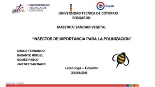 UNIVERSIDAD TECNICA DE COTOPAXI
POSGARDO
MAESTRÍA: SANIDAD VEGETAL
“INSECTOS DE IMPORTANCIA PARA LA POLINIZACION”
ARCOS FERNANDO
BASANTE MIGUEL
GOMEZ PABLO
JIMENEZ SANTIAGO
Latacunga – Ecuador
22/09/2019
 