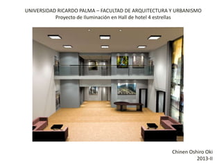 UNIVERSIDAD RICARDO PALMA – FACULTAD DE ARQUITECTURA Y URBANISMO
Proyecto de Iluminación en Hall de hotel 4 estrellas

Chinen Oshiro Oki
2013-II

 