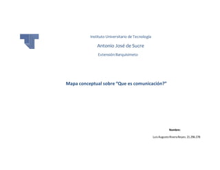 Instituto Universitario de Tecnología
Antonio José de Sucre
Extensión Barquisimeto
Mapa conceptual sobre “Que es comunicación?”
Nombre:
LuisAugustoRiveraReyes.21.296.278
 