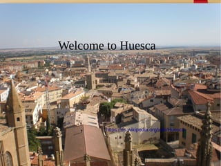 Welcome to HuescaWelcome to Huesca
https://es.wikipedia.org/wiki/Huesca
 