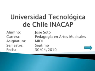Alumno:       José Soto
Carrera:      Pedagogía en Artes Musicales
Asignatura:   MIDI
Semestre:     Séptimo
Fecha:        30/04/2010
 