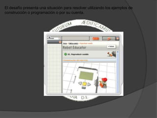El desafío presenta una situación para resolver utilizando los ejemplos de
construcción o programación o por su cuenta.
 