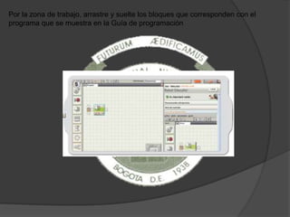 Por la zona de trabajo, arrastre y suelte los bloques que corresponden con el
programa que se muestra en la Guía de programación
 