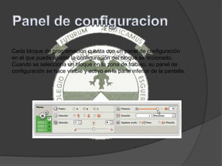 Cada bloque de programación cuenta con un panel de configuración
en el que puede ajustar la configuración del bloque seleccionado.
Cuando se selecciona un bloque en la zona de trabajo, su panel de
configuración se hace visible y activo en la parte inferior de la pantalla.
 
