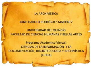 LA ARCHIVÍSTICA JONH HAROLD RODRÍGUEZ MARTÍNEZ UNIVERSIDAD DEL QUINDÍO FACULTAD DE CIENCIAS HUMANAS Y BELLAS ARTES Programa Académico Virtual: CIENCIAS DE LA INFORMACIÓN  Y LA DOCUMENTACIÓN, BIBLIOTECOLOGÍA Y ARCHIVÍSTICA (CIDBA) 