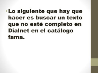 •Lo siguiente que hay que
hacer es buscar un texto
que no esté completo en
Dialnet en el catálogo
fama.
 