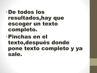 •De todos los
resultados,hay que
escoger un texto
completo.
•Pinchas en el
texto,después donde
pone texto completo y ya
sale.
 