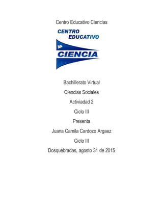 Centro Educativo Ciencias
Bachillerato Virtual
Ciencias Sociales
Activiadad 2
Ciclo III
Presenta
Juana Camila Cardozo Argaez
Ciclo III
Dosquebradas, agosto 31 de 2015
 