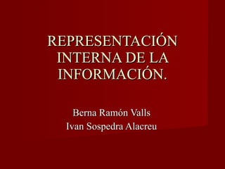 REPRESENTACIÓN INTERNA DE LA INFORMACIÓN. Berna Ramón Valls Ivan Sospedra Alacreu 