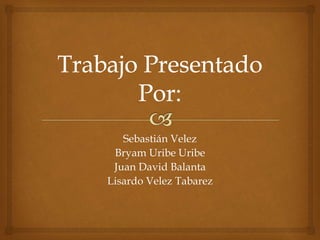 Sebastián Velez
Bryam Uribe Uribe
Juan David Balanta
Lisardo Velez Tabarez
 
