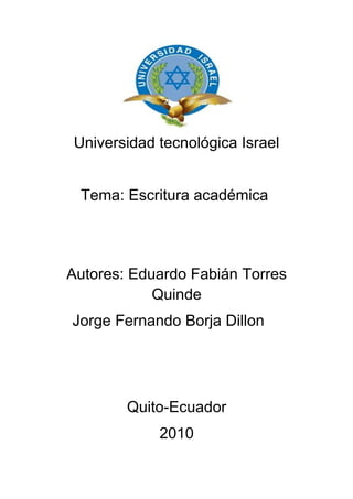 Universidad tecnológica Israel
Tema: Escritura académica
Autores: Eduardo Fabián Torres
Quinde
Jorge Fernando Borja Dillon
Quito-Ecuador
2010
 