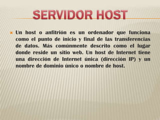SERVIDOR HOSTUn host o anfitrión es un ordenador que funciona como el punto de inicio y final de las transferencias de datos. Más comúnmente descrito como el lugar donde reside un sitio web. Un host de Internet tiene una dirección de Internet única (dirección IP) y un nombre de dominio único o nombre de host. 