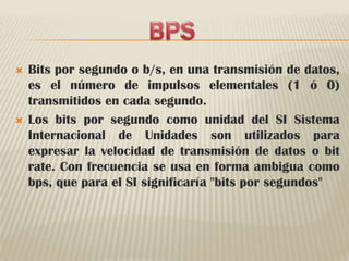 BPSBits por segundo o b/s, en una transmisión de datos, es el número de impulsos elementales (1 ó 0) transmitidos en cada segundo.Los bits por segundo como unidad del SI Sistema Internacional de Unidades son utilizados para expresar la velocidad de transmisión de datos o bit rate. Con frecuencia se usa en forma ambigua como bps, que para el SI significaría "bits por segundos"