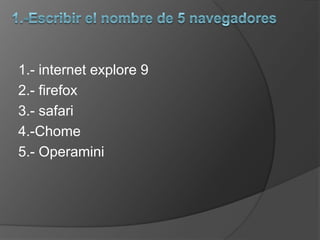 1.-Escribir el nombre de 5 navegadores 1.- internet explore 9 2.- firefox  3.- safari 4.-Chome 5.- Operamini 