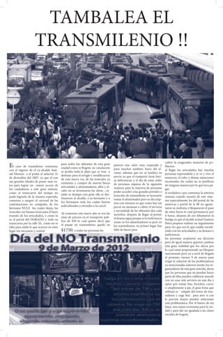 TAMBALEA EL
                   TRANSMILENIO !!




                                                                                                                           cubrir la exagerados numeros de po-
E                                       para todos los abitantes de esta gran
   l caos de trasmilenio comienza, ciudad como es Bogotá. en conclucion         parecio este valor muy exajerado y
                                                                                para muchos tambien fuera del al-
                                                                                                                           blacion.
con el ingreso de el ex-alcalde Sam- se perdio toda la plata que se ivan a                                                 al llegar los articulados hay muchas
uel Moreno a el poder el anterior 31 destinar para el arreglo y modificacion    canse, ademas que no se justijica su       personas esperandolo y se ve y vive el
de diciembre del 2007; ya que el con de esta nueva via, de las troncales ya     precio ya que el tranporte tiene bari-     manoceo, el robo y demas situaciones
sus grandes ideales de poner mas ru- existentes y compra de nuevos buces        as deficiencias y el dia de estas miles    incomodas, las cuales no se justifican
tas para lograr un mayor acceso de articulados y alimentadores, alfin y al-     de personas enpieza de la siguiente        de ninguna manera por lo que toca pa-
los ciudadanos a este gran sistema. cabo no se terminaron las obras , cu-       manera: para la mayoria de personas        gar.
como al transcurrir del tiempo no ando se destapo esta gran olla se des-        poder acceder a las grandes portales o     el verdadero caos comienza la anterios
pudo lograrlo de la manera esperada, tituyeron al alcalde, a su hermano y a     troncales de transmilenio es necesario     semana cuando usuaris de este siste-
comenzo a surguir el carrusel de las los hermanos nule los cuales fueron        tomar el alimentador pero su dia emp-      ma especialmente los del portal de las
contrataciones en compañia de los judicializados y enviados a la carcel.        ieza con retrazos ya que como hay tan      americas y portal de la 80 no aguan-
hermano NULE los cuales dejan, las                                              pocos no alcansan a cubrir el servicio     taron su molestia y bloquearon el paso
troncales sin buenas lozas para el buen Al comenzar este nuevo año se ven las   y necesidade de los abitantes dea cada     de estos buces lo cual permanecio por
transito de los articulados, ý como lo alzas de precios en el transporte pub-   sectorlos, despues de llegar al portal,    6 horas, despues de eso lebantaron la
es el portal del DORADO y todo su lico de $50 lo cual quiere decir que          el drama sigue porque si la ineficiencia   huelga ya que el alcalde actual Guatavo
transcurso por la calle 26, como no es el pasaje en transmilenio quedo en       existe en los alimentadores es peor en     Petro propuso realizar un seguimiento
tabu para nadie lo que ocurrio en estre                                         los tranmilenios, en primer lugar hay      para ver que era lo que estaba sucedi-
lugar tan necesario y central           $1750. a todas las personas les         falta de buces para                        endo con los articulados y su demaro e
                                                                                                                           ineficiencia.
                                                                                                                           las personas aceptaron esa decicion
                                                                                                                           pero de igual manera quieren cambiar
                                                                                                                           esta gran realidad que los afecta por
                                                                                                                           lo cual estan proponiendo un bloqueo
                                                                                                                           nuevamente pero ya a nivel de Bogotá
                                                                                                                           el proximo viernes 9 de marzo para
                                                                                                                           exigir la solucion de las problematicas
                                                                                                                           ya mencionadas anterior mente, los or-
                                                                                                                           ganizadores de esta gran marcha, dicen
                                                                                                                           que las personas que no puedan hacer
                                                                                                                           parte de ellas pueden colaborar tansolo
                                                                                                                           con no usar este servicio en este dia y
                                                                                                                           optar por tomar bus, bicicleta, carro,
                                                                                                                           o simplemente a pie, el gran lema que
                                                                                                                           utilizan es ¨ relajate del estres de tras-
                                                                                                                           milenio y coge bus¨. para aver si con
                                                                                                                           la precion mayor pueden solucionar
                                                                                                                           esta problematica. Por el futuro de tus
                                                                                                                           hijos, una mejor economia para la ciu-
                                                                                                                           dad y para dar un igualada a las clases
                                                                                                                           sociales de bogotá.
 